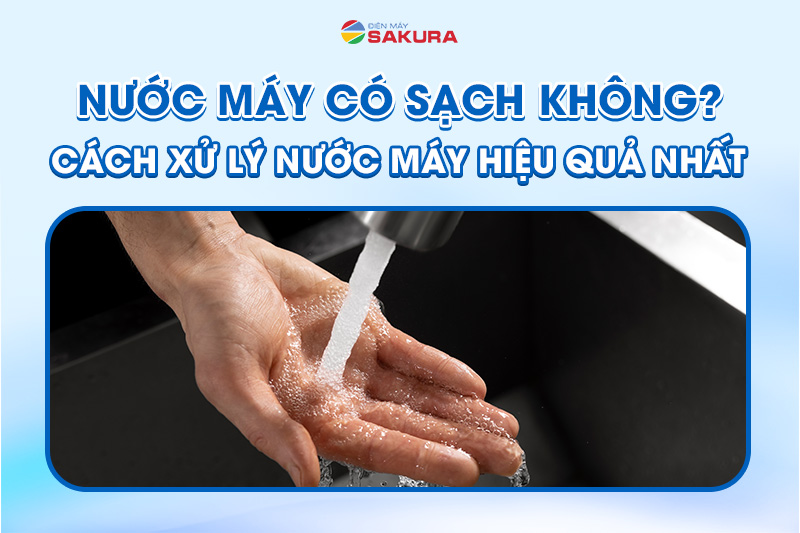 Nước máy có sạch không? Cách xử lý nước máy bẩn hiệu quả nhất