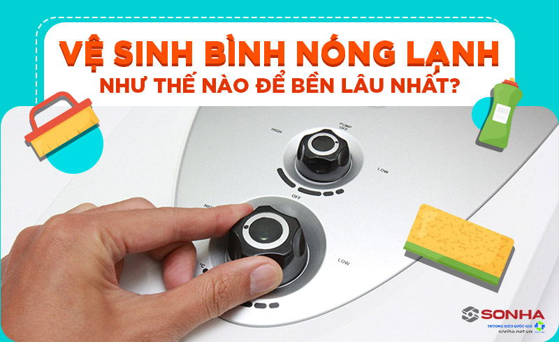 Hướng dẫn vệ sinh bình nóng lạnh tại nhà