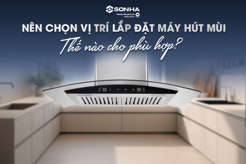 Nên chọn vị trí lắp đặt máy hút mùi như thế nào cho phù hợp?