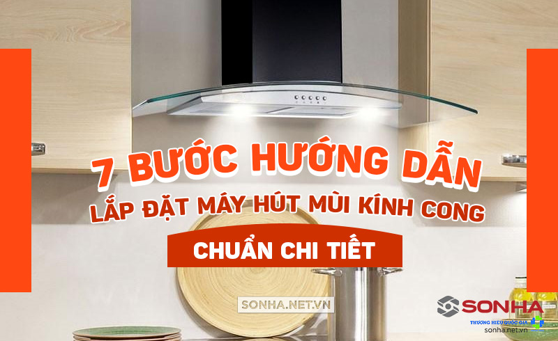 Cách Lắp Máy Hút Mùi Kính Cong Đơn Giản Với 7 Bước Này